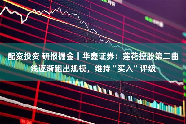 配资投资 研报掘金丨华鑫证券：莲花控股第二曲线逐渐跑出规模，维持“买入”评级