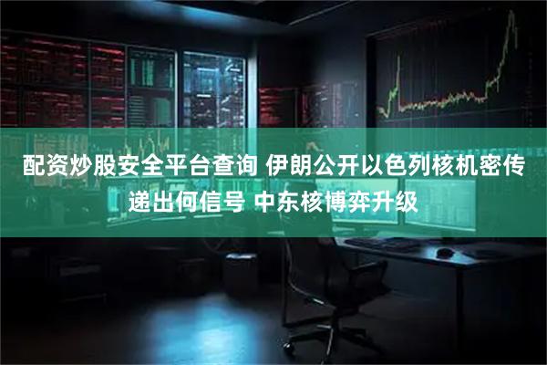 配资炒股安全平台查询 伊朗公开以色列核机密传递出何信号 中东核博弈升级