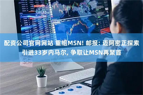 配资公司官网网站 重组MSN! 邮报: 迈阿密正探索引进33岁内马尔, 争取让MSN再聚首