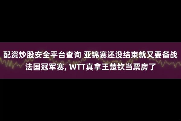 配资炒股安全平台查询 亚锦赛还没结束就又要备战法国冠军赛, WTT真拿王楚钦当票房了