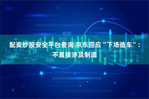 配资炒股安全平台查询 京东回应“下场造车”：不直接涉及制造