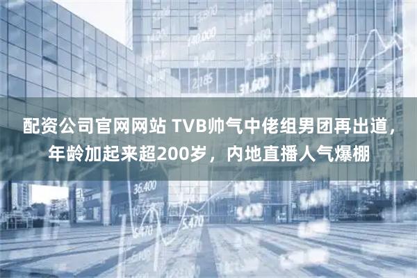 配资公司官网网站 TVB帅气中佬组男团再出道，年龄加起来超200岁，内地直播人气爆棚