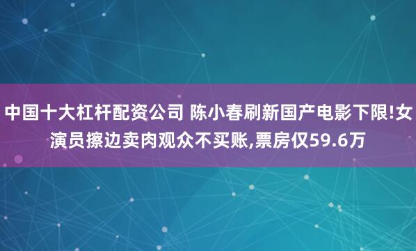 中国十大杠杆配资公司 陈小春刷新国产电影下限!女演员擦边卖肉观众不买账,票房仅59.6万