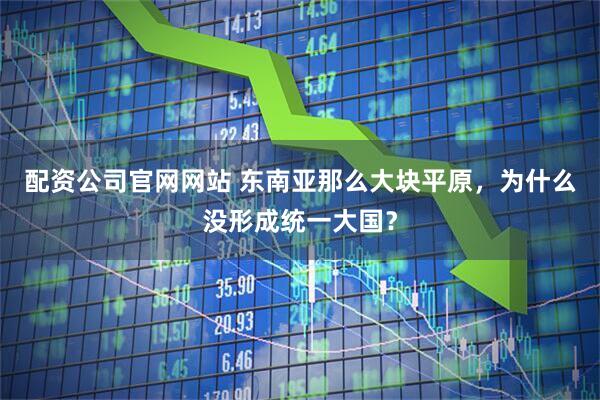 配资公司官网网站 东南亚那么大块平原，为什么没形成统一大国？