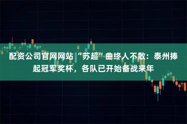 配资公司官网网站 “苏超”曲终人不散：泰州捧起冠军奖杯，各队已开始备战来年