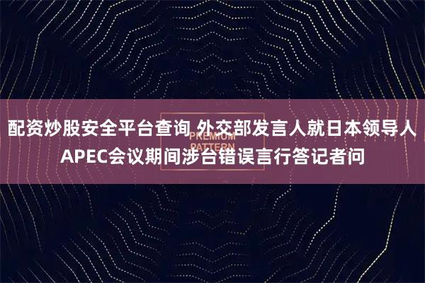 配资炒股安全平台查询 外交部发言人就日本领导人APEC会议期间涉台错误言行答记者问