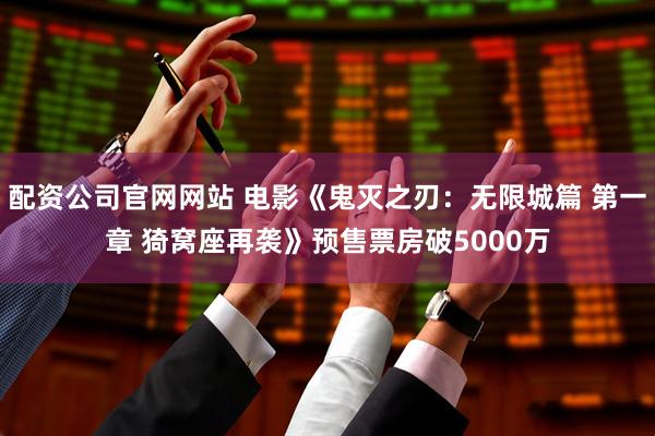 配资公司官网网站 电影《鬼灭之刃：无限城篇 第一章 猗窝座再袭》预售票房破5000万