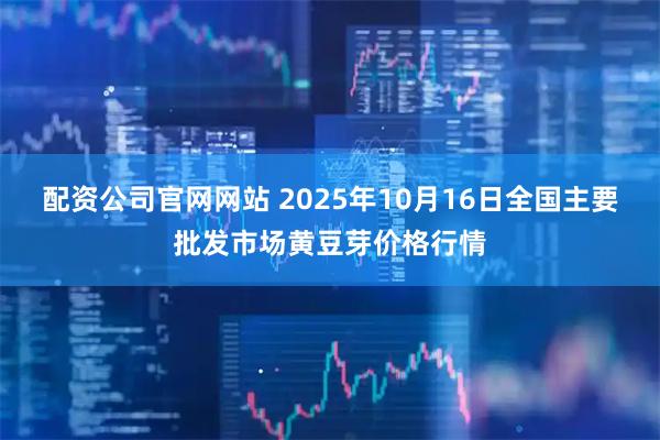 配资公司官网网站 2025年10月16日全国主要批发市场黄豆芽价格行情