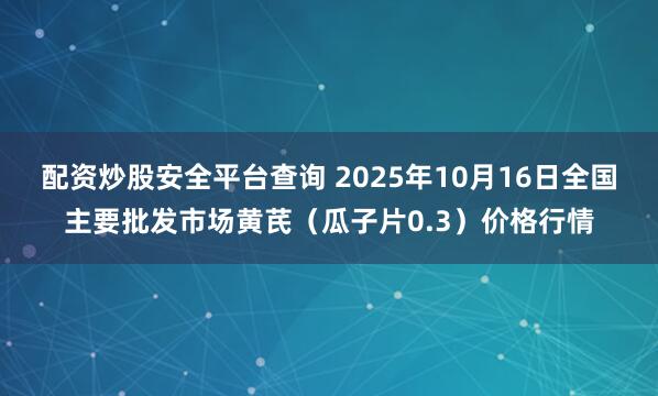 配资炒股安全平台查询 2025年10月16日全国主要批发市场黄芪（瓜子片0.3）价格行情