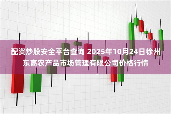 配资炒股安全平台查询 2025年10月24日徐州东高农产品市场管理有限公司价格行情