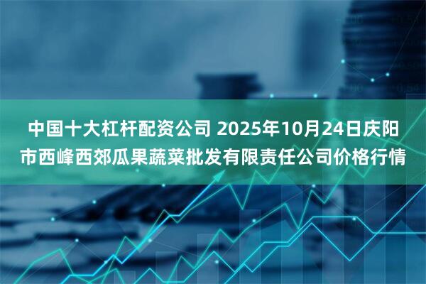 中国十大杠杆配资公司 2025年10月24日庆阳市西峰西郊瓜果蔬菜批发有限责任公司价格行情