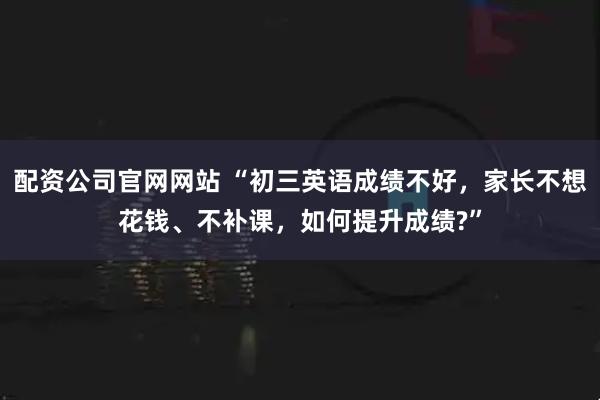 配资公司官网网站 “初三英语成绩不好，家长不想花钱、不补课，如何提升成绩?”