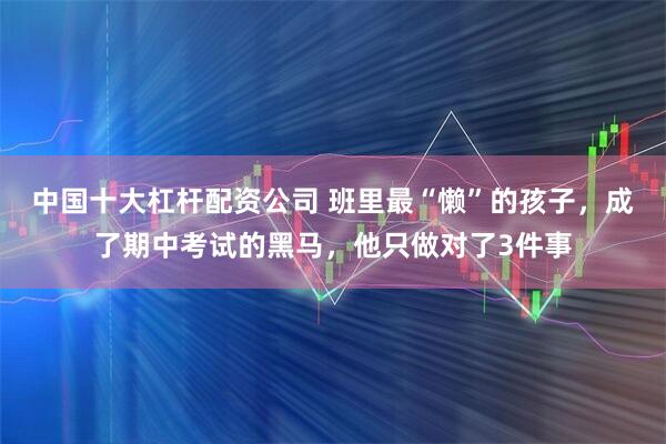 中国十大杠杆配资公司 班里最“懒”的孩子，成了期中考试的黑马，他只做对了3件事