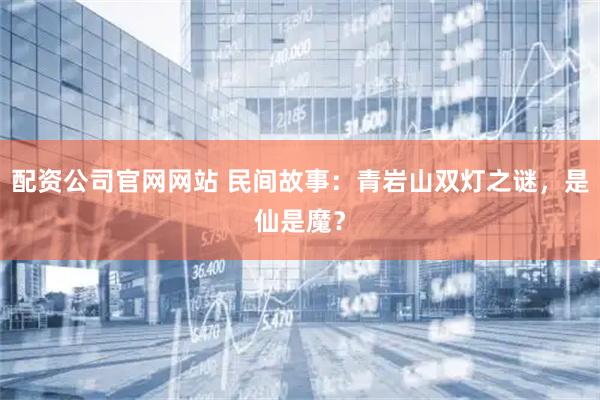配资公司官网网站 民间故事：青岩山双灯之谜，是仙是魔？