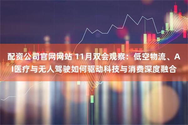 配资公司官网网站 11月双会观察：低空物流、AI医疗与无人驾驶如何驱动科技与消费深度融合