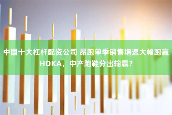 中国十大杠杆配资公司 昂跑单季销售增速大幅跑赢HOKA，中产跑鞋分出输赢？