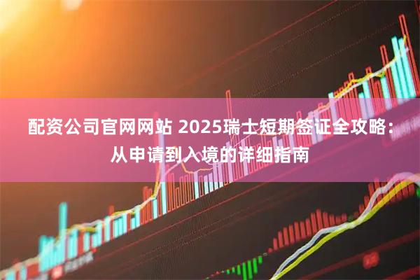 配资公司官网网站 2025瑞士短期签证全攻略：从申请到入境的详细指南