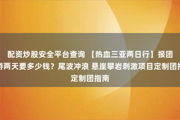 配资炒股安全平台查询 【热血三亚两日行】报团旅游两天要多少钱？尾波冲浪 悬崖攀岩刺激项目定制团指南
