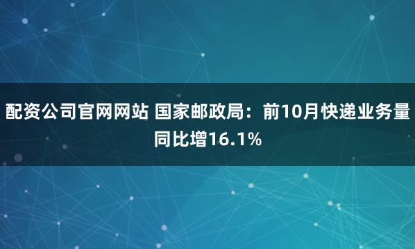 配资公司官网网站 国家邮政局：前10月快递业务量同比增16.1%