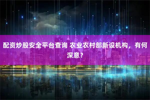 配资炒股安全平台查询 农业农村部新设机构，有何深意？