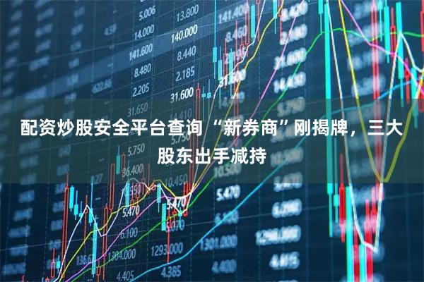 配资炒股安全平台查询 “新券商”刚揭牌，三大股东出手减持