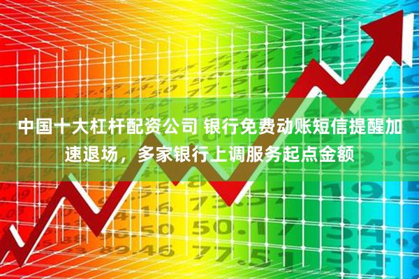 中国十大杠杆配资公司 银行免费动账短信提醒加速退场，多家银行上调服务起点金额