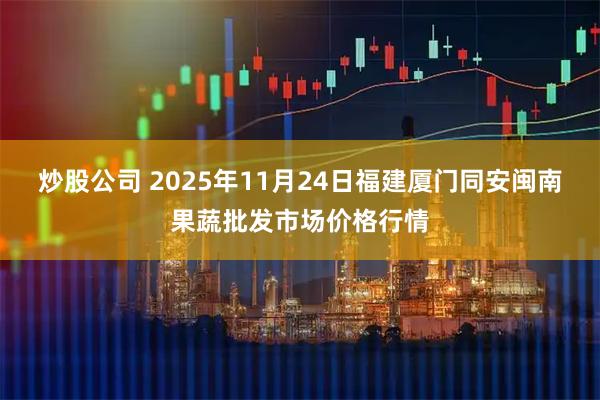 炒股公司 2025年11月24日福建厦门同安闽南果蔬批发市场价格行情