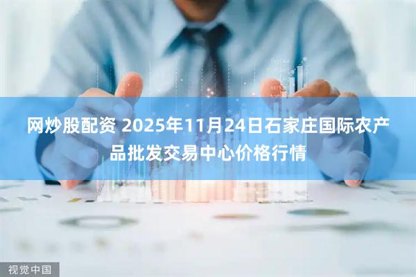 网炒股配资 2025年11月24日石家庄国际农产品批发交易中心价格行情