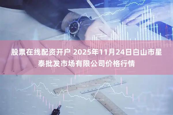 股票在线配资开户 2025年11月24日白山市星泰批发市场有限公司价格行情