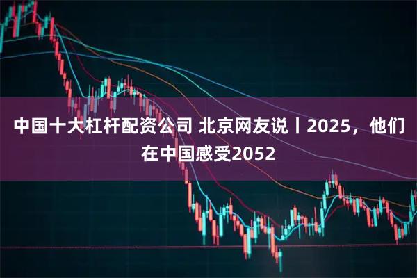 中国十大杠杆配资公司 北京网友说丨2025，他们在中国感受2052