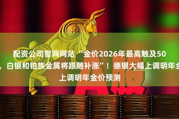 配资公司官网网站 “金价2026年最高触及5000美元，白银和铂族金属将跟随补涨”！德银大幅上调明年金价预测