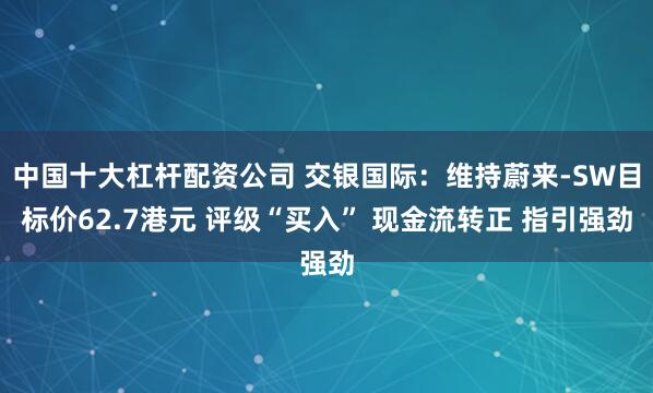 中国十大杠杆配资公司 交银国际：维持蔚来-SW目标价62.7港元 评级“买入” 现金流转正 指引强劲