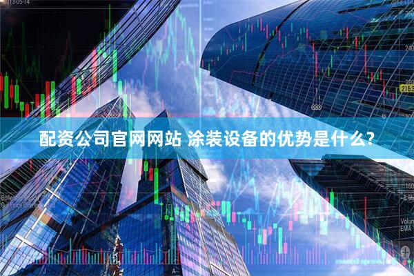配资公司官网网站 涂装设备的优势是什么?