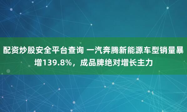 配资炒股安全平台查询 一汽奔腾新能源车型销量暴增139.8%，成品牌绝对增长主力