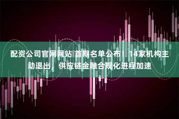 配资公司官网网站 首期名单公布！14家机构主动退出，供应链金融合规化进程加速