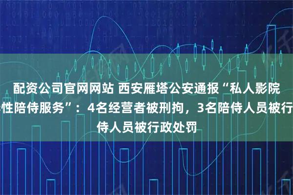 配资公司官网网站 西安雁塔公安通报“私人影院存在异性陪侍服务”：4名经营者被刑拘，3名陪侍人员被行政处罚