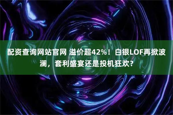 配资查询网站官网 溢价超42%！白银LOF再掀波澜，套利盛宴还是投机狂欢？