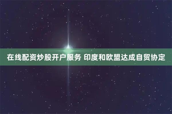 在线配资炒股开户服务 印度和欧盟达成自贸协定