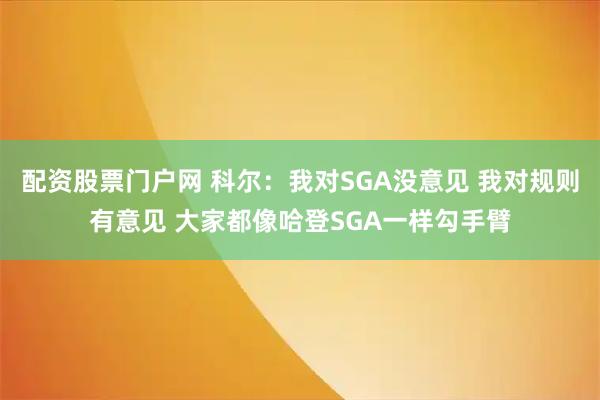 配资股票门户网 科尔：我对SGA没意见 我对规则有意见 大家都像哈登SGA一样勾手臂