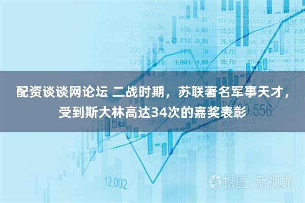 配资谈谈网论坛 二战时期，苏联著名军事天才，受到斯大林高达34次的嘉奖表彰