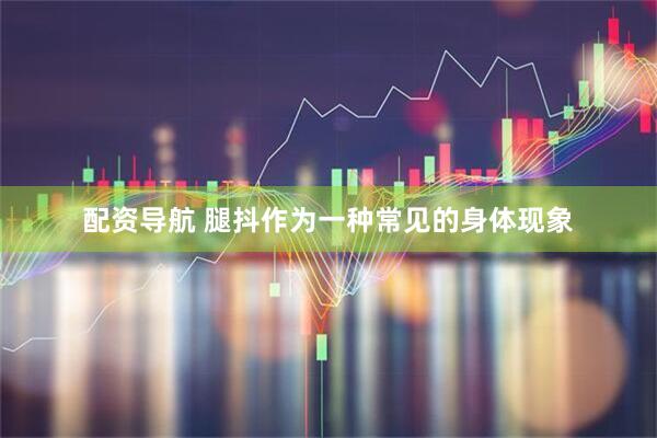 配资导航 腿抖作为一种常见的身体现象