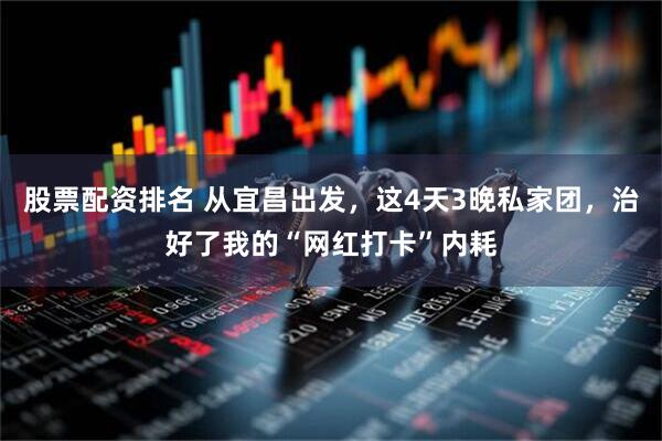 股票配资排名 从宜昌出发，这4天3晚私家团，治好了我的“网红打卡”内耗