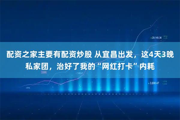 配资之家主要有配资炒股 从宜昌出发，这4天3晚私家团，治好了我的“网红打卡”内耗