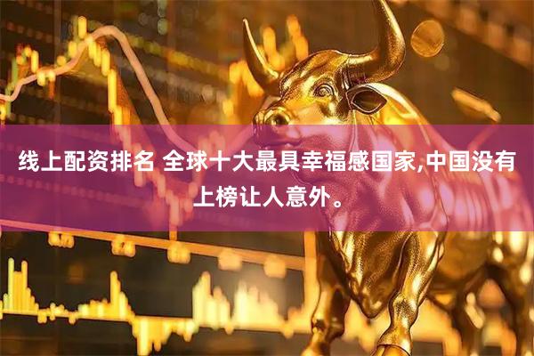 线上配资排名 全球十大最具幸福感国家,中国没有上榜让人意外。