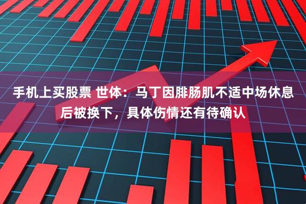 手机上买股票 世体：马丁因腓肠肌不适中场休息后被换下，具体伤情还有待确认