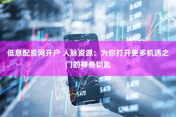 低息配资网开户 人脉资源：为你打开更多机遇之门的神奇钥匙