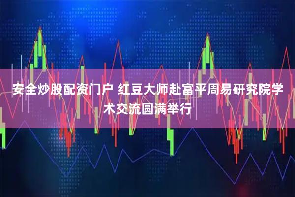 安全炒股配资门户 红豆大师赴富平周易研究院学术交流圆满举行