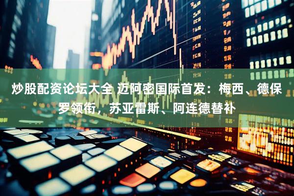 炒股配资论坛大全 迈阿密国际首发：梅西、德保罗领衔，苏亚雷斯、阿连德替补
