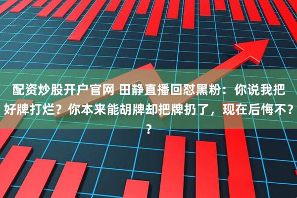 配资炒股开户官网 田静直播回怼黑粉：你说我把好牌打烂？你本来能胡牌却把牌扔了，现在后悔不？