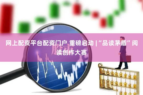 网上配资平台配资门户 重磅启动 |“品读茅盾”阅读创作大赛